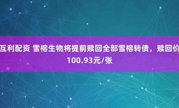 互利配资 雪榕生物将提前赎回全部雪榕转债，赎回价100.93元/张