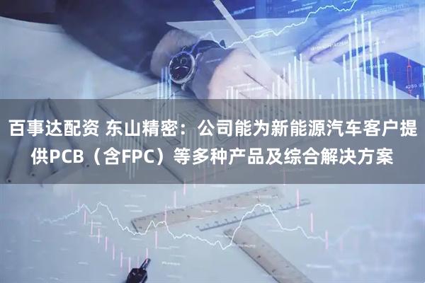 百事达配资 东山精密：公司能为新能源汽车客户提供PCB（含FPC）等多种产品及综合解决方案