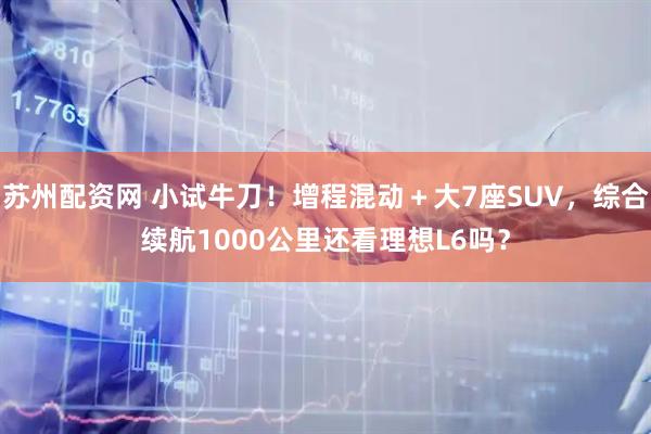 苏州配资网 小试牛刀！增程混动＋大7座SUV，综合续航1000公里还看理想L6吗？