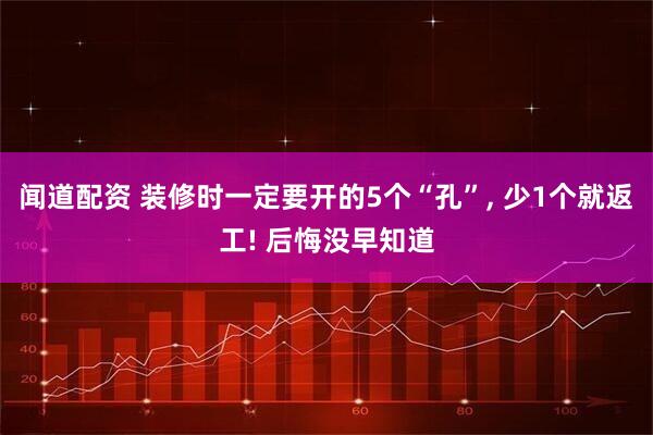 闻道配资 装修时一定要开的5个“孔”, 少1个就返工! 后悔没早知道