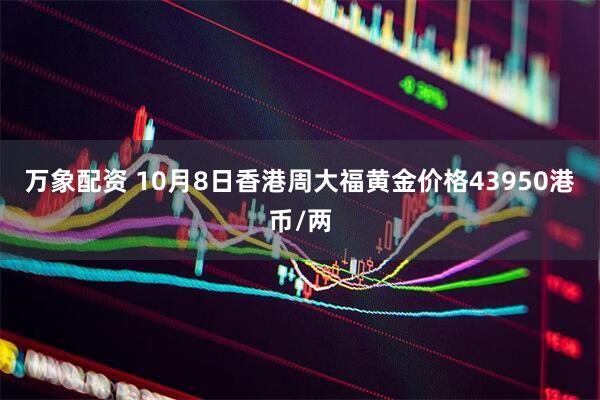万象配资 10月8日香港周大福黄金价格43950港币/两