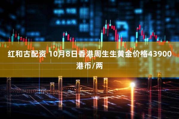 红和古配资 10月8日香港周生生黄金价格43900港币/两