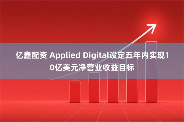 亿鑫配资 Applied Digital设定五年内实现10亿美元净营业收益目标