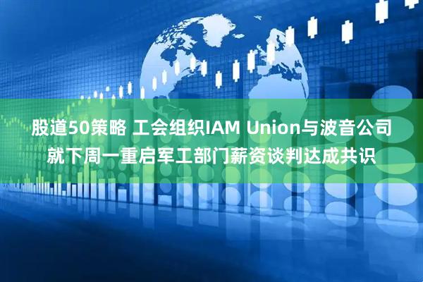 股道50策略 工会组织IAM Union与波音公司就下周一重启军工部门薪资谈判达成共识