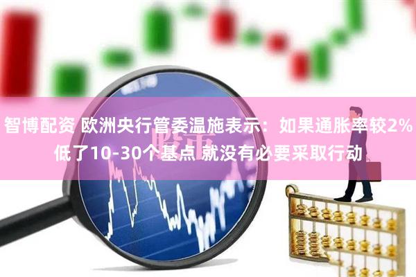 智博配资 欧洲央行管委温施表示：如果通胀率较2%低了10-30个基点 就没有必要采取行动