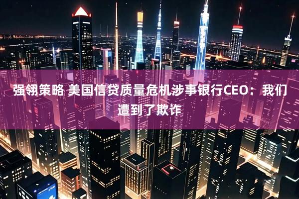 强翎策略 美国信贷质量危机涉事银行CEO：我们遭到了欺诈