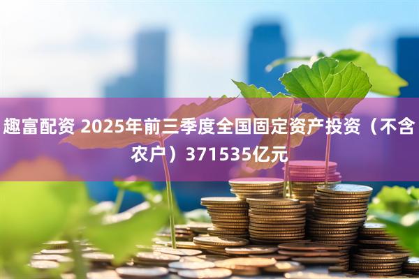 趣富配资 2025年前三季度全国固定资产投资（不含农户）371535亿元