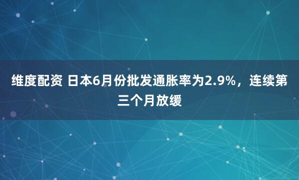 维度配资 日本6月份批发通胀率为2.9%，连续第三个月放缓