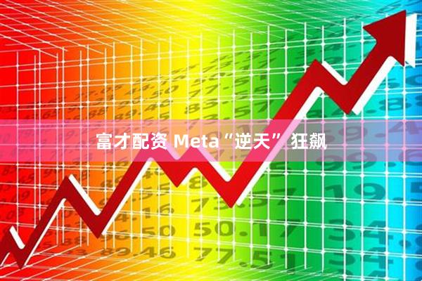 富才配资 Meta“逆天” 狂飙