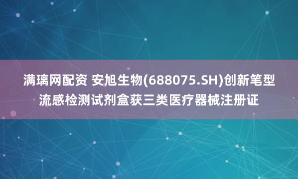 满璃网配资 安旭生物(688075.SH)创新笔型流感检测试剂盒获三类医疗器械注册证