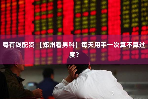 粤有钱配资 【郑州看男科】每天用手一次算不算过度？