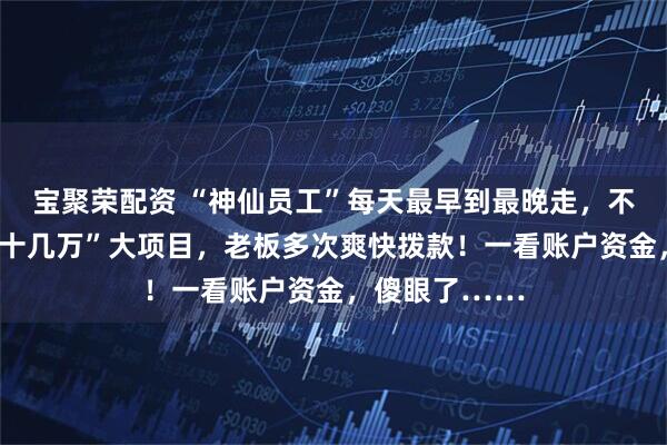 宝聚荣配资 “神仙员工”每天最早到最晚走，不断上报“稳赚十几万”大项目，老板多次爽快拨款！一看账户资金，傻眼了……